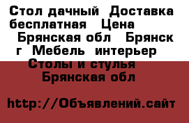 Стол дачный. Доставка бесплатная › Цена ­ 3 000 - Брянская обл., Брянск г. Мебель, интерьер » Столы и стулья   . Брянская обл.
